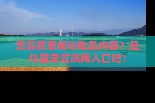 想要获取精彩吃瓜内容？赶快登录吃瓜网入口吧！