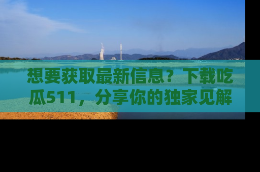 想要获取最新信息？下载吃瓜511，分享你的独家见解！