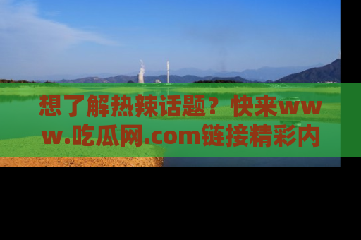 想了解热辣话题？快来www.吃瓜网.com链接精彩内容！