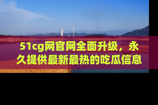 51cg网官网全面升级,永久提供最新最热的吃瓜信息,助你永远走在潮流前端!