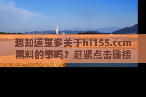 想知道更多关于hl155.ccm黑料的事吗？赶紧点击链接了解吧！
