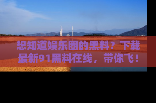 想知道娱乐圈的黑料？下载最新91黑料在线，带你飞！