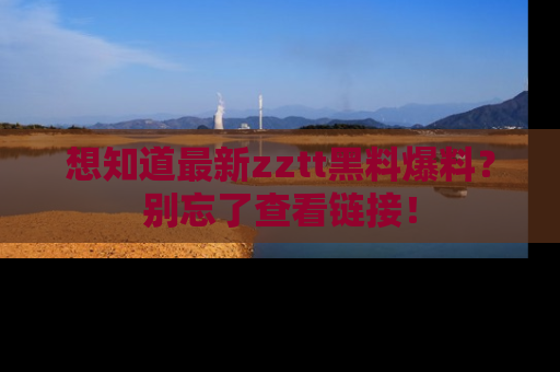 想知道最新zztt黑料爆料？别忘了查看链接！