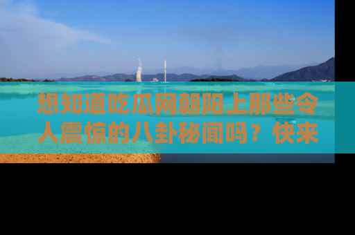 想知道吃瓜网朝阳上那些令人震惊的八卦秘闻吗？快来看看！