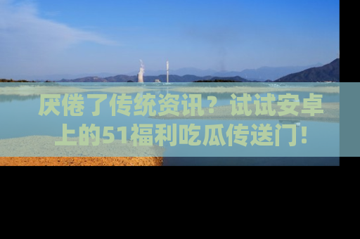 厌倦了传统资讯？试试安卓上的51福利吃瓜传送门！