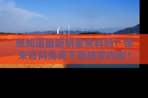 想知道最新明星黑料吗？快来官网免费下载独家内容！