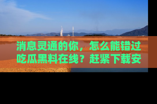消息灵通的你，怎么能错过吃瓜黑料在线？赶紧下载安装苹果版，瓜果随手可得！