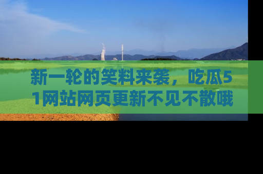 新一轮的笑料来袭，吃瓜51网站网页更新不见不散哦！