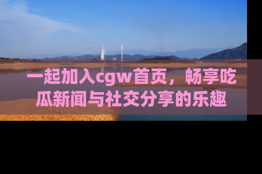 一起加入cgw首页，畅享吃瓜新闻与社交分享的乐趣