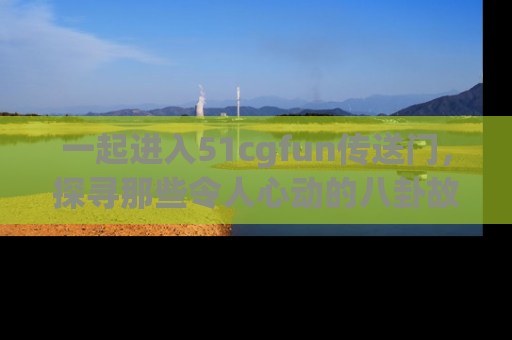 一起进入51cgfun传送门，探寻那些令人心动的八卦故事吧！