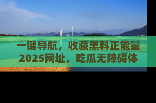 一键导航，收藏黑料正能量2025网址，吃瓜无障碍体验