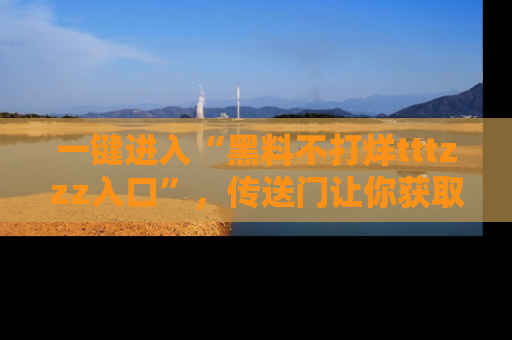 一键进入“黑料不打烊tttzzz入口”，传送门让你获取即时娱乐新闻