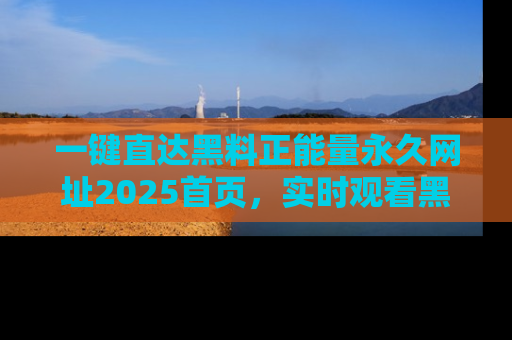 一键直达黑料正能量永久网址2025首页，实时观看黑料大汇总