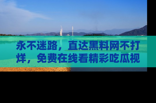永不迷路，直达黑料网不打烊，免费在线看精彩吃瓜视频！
