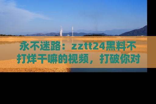 永不迷路：zztt24黑料不打烊干嘛的视频，打破你对吃瓜的固有认知！