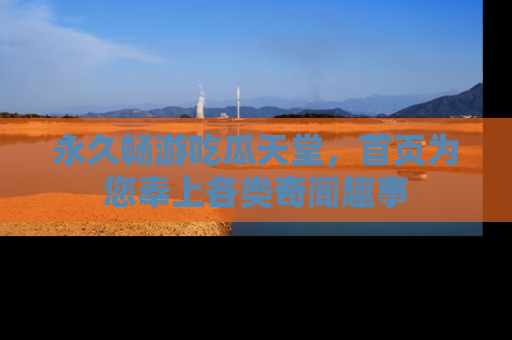 永久畅游吃瓜天堂，首页为您奉上各类奇闻趣事