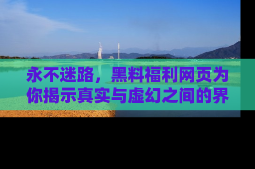 永不迷路，黑料福利网页为你揭示真实与虚幻之间的界限