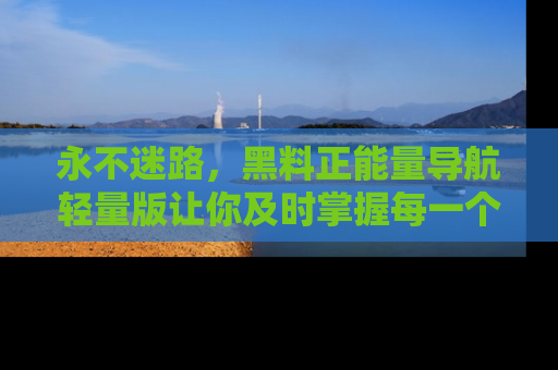 永不迷路，黑料正能量导航轻量版让你及时掌握每一个劲爆消息！