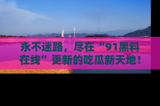 永不迷路，尽在“91黑料在线”更新的吃瓜新天地！