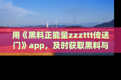 用《黑料正能量zzzttt传送门》app,及时获取黑料与正能量的最新动态