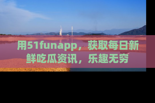 用51funapp，获取每日新鲜吃瓜资讯，乐趣无穷