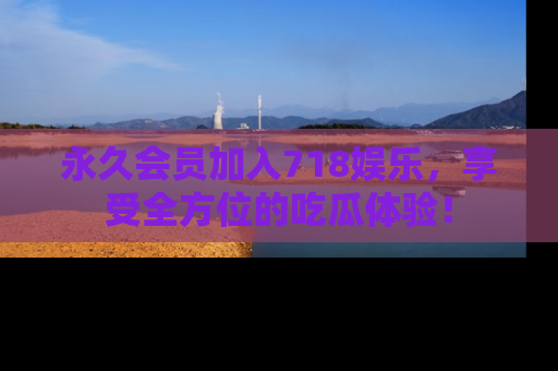 永久会员加入718娱乐，享受全方位的吃瓜体验！