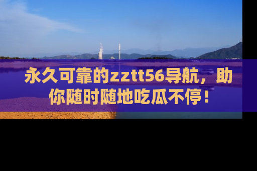 永久可靠的zztt56导航，助你随时随地吃瓜不停！