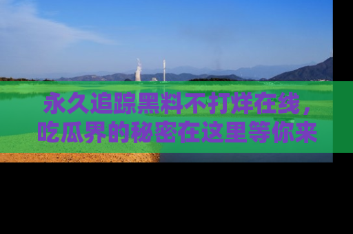 永久追踪黑料不打烊在线，吃瓜界的秘密在这里等你来发现！