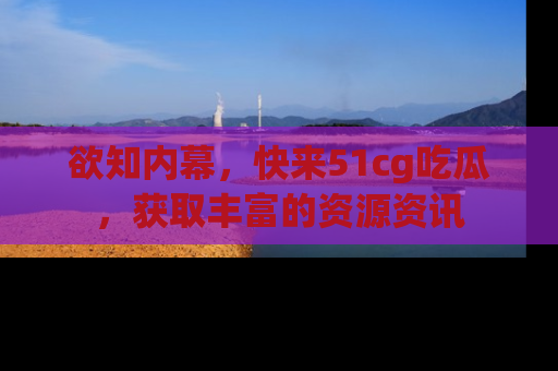欲知内幕,快来51cg吃瓜,获取丰富的资源资讯