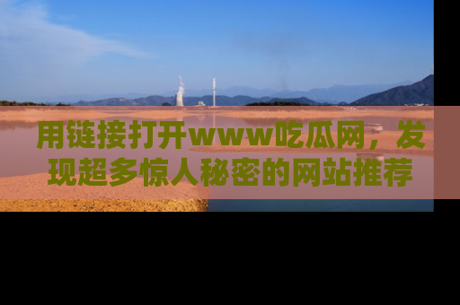 用链接打开www吃瓜网,发现超多惊人秘密的网站推荐!