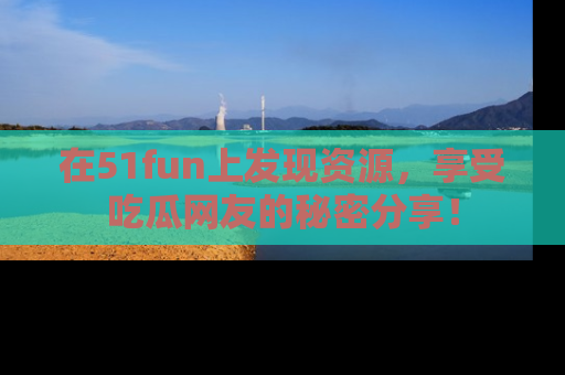 在51fun上发现资源,享受吃瓜网友的秘密分享!