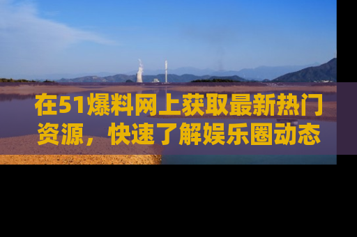 在51爆料网上获取最新热门资源,快速了解娱乐圈动态