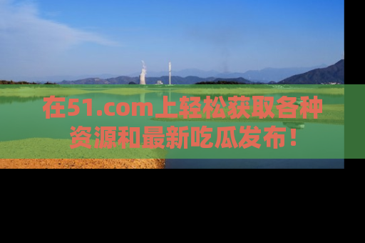 在51.com上轻松获取各种资源和最新吃瓜发布!