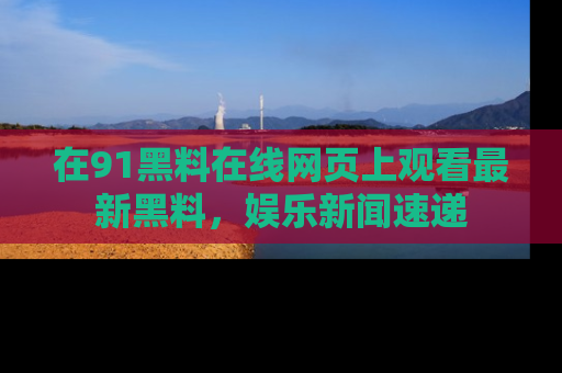 在91黑料在线网页上观看最新黑料,娱乐新闻速递