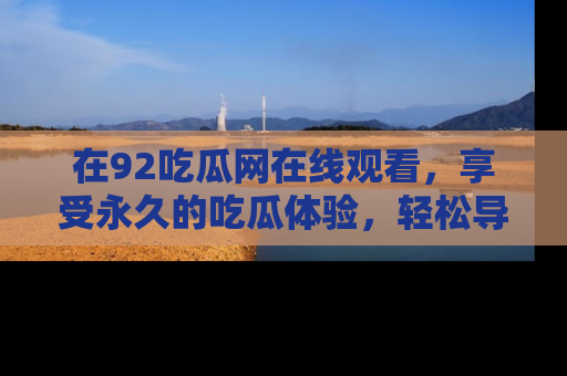 在92吃瓜网在线观看,享受永久的吃瓜体验,轻松导航追踪热门话题!