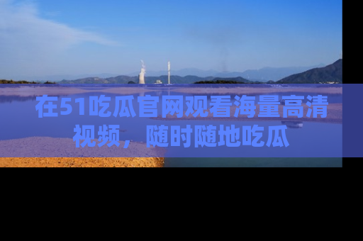 在51吃瓜官网观看海量高清视频,随时随地吃瓜