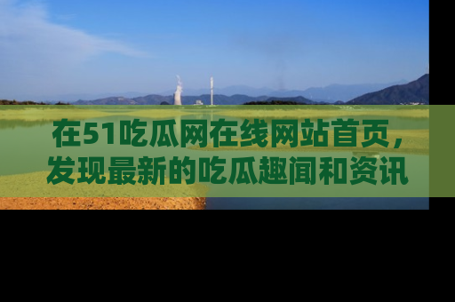 在51吃瓜网在线网站首页,发现最新的吃瓜趣闻和资讯分享
