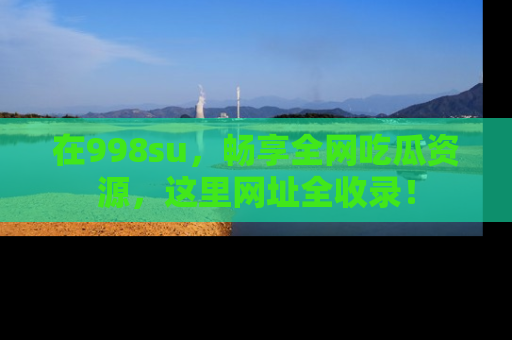 在998su,畅享全网吃瓜资源,这里网址全收录!