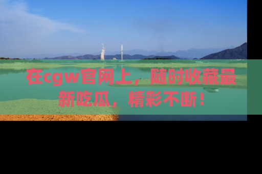 在cgw官网上,随时收藏最新吃瓜,精彩不断!