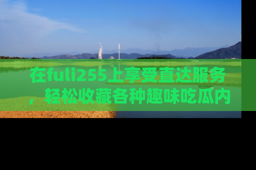 在fuli255上享受直达服务,轻松收藏各种趣味吃瓜内容,陪你欢笑!