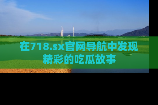 在718.sx官网导航中发现精彩的吃瓜故事