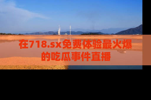 在718.sx免费体验最火爆的吃瓜事件直播