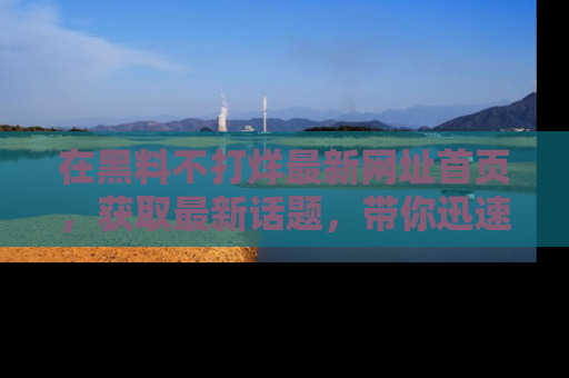 在黑料不打烊最新网址首页,获取最新话题,带你迅速了解娱乐圈大事!