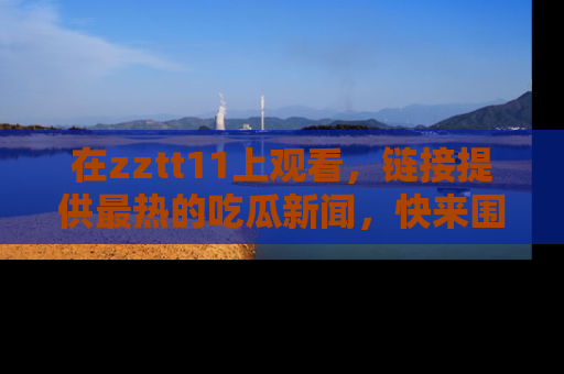 在zztt11上观看,链接提供最热的吃瓜新闻,快来围观!