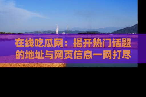 在线吃瓜网:揭开热门话题的地址与网页信息一网打尽