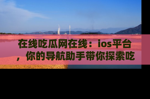 在线吃瓜网在线:ios平台,你的导航助手带你探索吃瓜新天地!