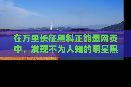在万里长征黑料正能量网页中,发现不为人知的明星黑料与积极能量