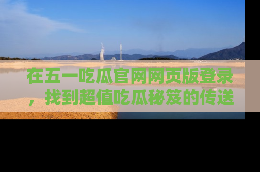 在五一吃瓜官网网页版登录,找到超值吃瓜秘笈的传送门!