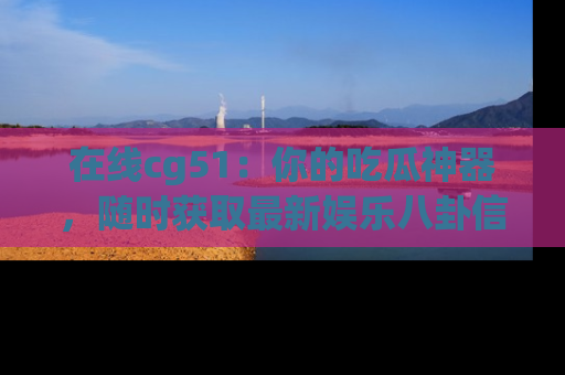 在线cg51:你的吃瓜神器,随时获取最新娱乐八卦信息。