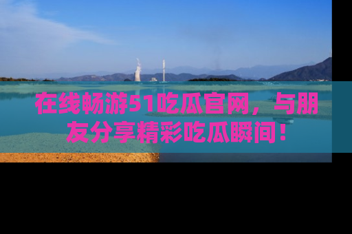 在线畅游51吃瓜官网,与朋友分享精彩吃瓜瞬间!